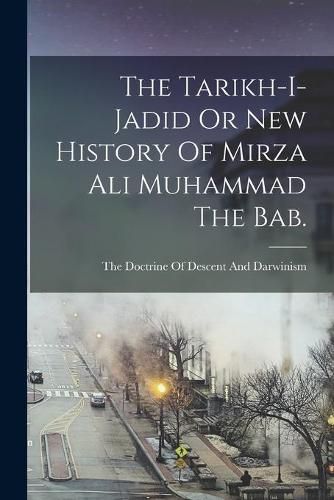 Cover image for The Tarikh-I-Jadid Or New History Of Mirza Ali Muhammad The Bab.