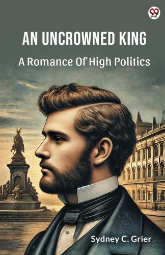 Cover image for An Uncrowned KingA Romance Of High Politics (Edition1)