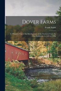 Cover image for Dover Farms; in Which is Traced the Development of the Territory From the First Settlement in 1640 to 1900;