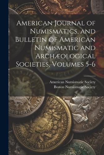 Cover image for American Journal of Numismatics, and Bulletin of American Numismatic and Archaeological Societies, Volumes 5-6