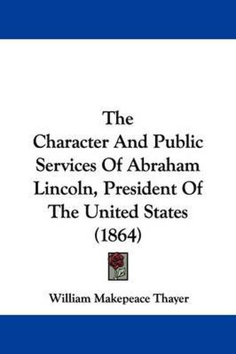 Cover image for The Character and Public Services of Abraham Lincoln, President of the United States (1864)