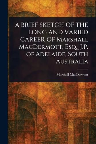 Cover image for A BRIEF SKETCH OF THE LONG AND VARIED CAREER OF Marshall MacDermott, Esq., J.P. of Adelaide, South Australia