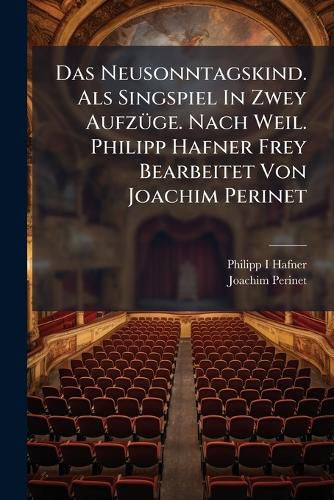 Cover image for Das Neusonntagskind. Als Singspiel In Zwey Aufzuege. Nach Weil. Philipp Hafner Frey Bearbeitet Von Joachim Perinet