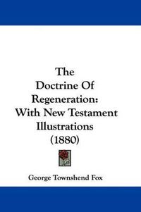 Cover image for The Doctrine of Regeneration: With New Testament Illustrations (1880)