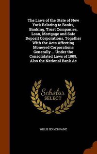 Cover image for The Laws of the State of New York Relating to Banks, Banking, Trust Companies, Loan, Mortgage and Safe Deposit Corporations, Together With the Acts Affecting Moneyed Corporations Generally ... Under the Consolidated Laws of 1909, Also the National Bank Ac