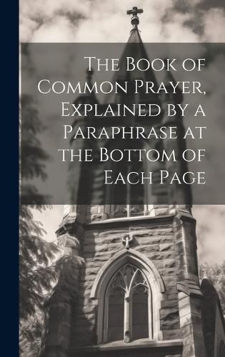 Cover image for The Book of Common Prayer, Explained by a Paraphrase at the Bottom of Each Page
