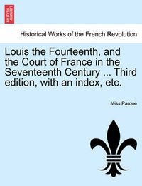 Cover image for Louis the Fourteenth, and the Court of France in the Seventeenth Century ... Third Edition, with an Index, Etc.