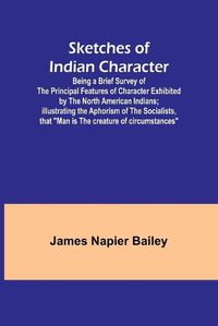 Cover image for Sketches of Indian Character; Being a Brief Survey of the Principal Features of Character Exhibited by the North American Indians; Illustrating the Aphorism of the Socialists, that "Man is the creature of circumstances"