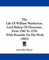 Cover image for The Life Of William Warburton, Lord Bishop Of Gloucester, From 1760 To 1779: With Remarks On His Work (1863)