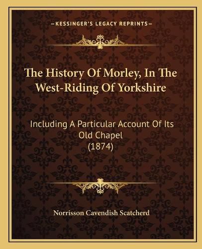 The History of Morley, in the West-Riding of Yorkshire: Including a Particular Account of Its Old Chapel (1874)