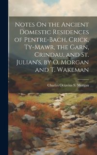 Cover image for Notes On the Ancient Domestic Residences of Pentre-Bach, Crick, Ty-Mawr, the Garn, Crindau, and St. Julian's, by O. Morgan and T. Wakeman