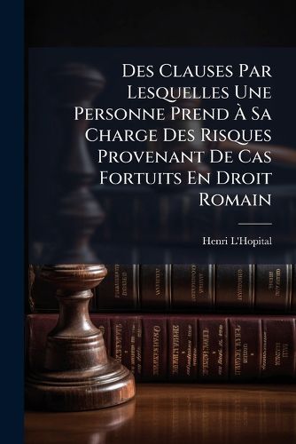 Cover image for Des Clauses Par Lesquelles Une Personne Prend Sa Charge Des Risques Provenant de Cas Fortuits En Droit Romain: de La Nature Du Contrat D'Assurance Sur La Vie En Droit Francais
