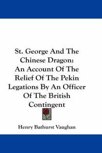 Cover image for St. George and the Chinese Dragon: An Account of the Relief of the Pekin Legations by an Officer of the British Contingent