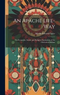 Cover image for An Apache Life-way; the Economic, Social, and Religious Institutions of the Chiricahua Indians