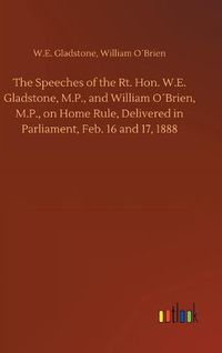 Cover image for The Speeches of the Rt. Hon. W.E. Gladstone, M.P., and William OBrien, M.P., on Home Rule, Delivered in Parliament, Feb. 16 and 17, 1888