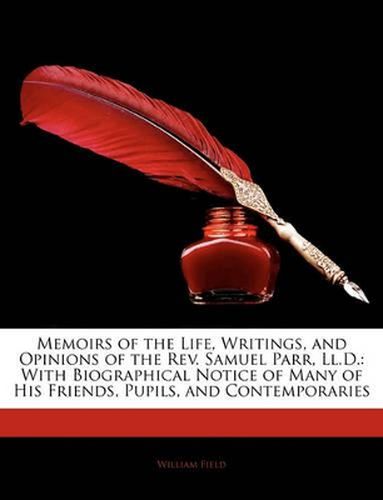 Memoirs of the Life, Writings, and Opinions of the Rev. Samuel Parr, Ll.D.: With Biographical Notice of Many of His Friends, Pupils, and Contemporaries