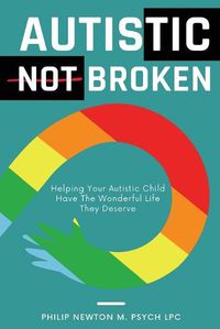 Cover image for Autistic, Not Broken: Helping Your Autistic Child Have the Wonderful Life They Deserve