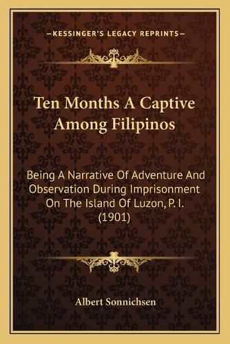 Cover image for Ten Months a Captive Among Filipinos: Being a Narrative of Adventure and Observation During Imprisonment on the Island of Luzon, P. I. (1901)