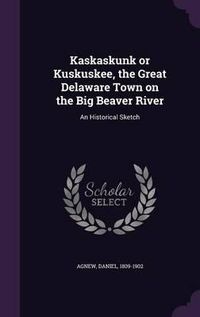 Cover image for Kaskaskunk or Kuskuskee, the Great Delaware Town on the Big Beaver River: An Historical Sketch