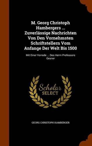 M. Georg Christoph Hambergers ... Zuverlassige Nachrichten Von Den Vornehmsten Schriftstellern Vom Anfange Der Welt Bis 1500: Mit Einer Vorrede ... Des Herrn Professors Gesner