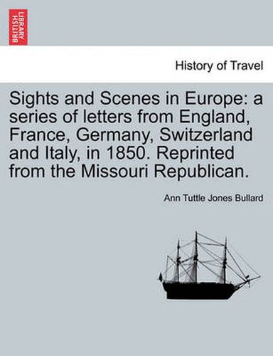 Cover image for Sights and Scenes in Europe: A Series of Letters from England, France, Germany, Switzerland and Italy, in 1850. Reprinted from the Missouri Republican.