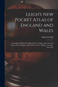 Cover image for Leigh's New Pocket Atlas of England and Wales: Consisting of Fifty-five Maps of the Counties, and a General Map; With a Complete Index of the Towns, Villages, Country-seats, &c