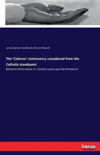Cover image for The 'Colenso' controversy considered from the Catholic standpoint: Being five letters about Dr. Colenso's work upon the Pentateuch