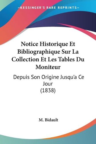 Cover image for Notice Historique Et Bibliographique Sur La Collection Et Les Tables Du Moniteur: Depuis Son Origine Jusqu'a Ce Jour (1838)