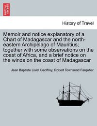 Cover image for Memoir and Notice Explanatory of a Chart of Madagascar and the North-Eastern Archipelago of Mauritius; Together with Some Observations on the Coast of Africa, and a Brief Notice on the Winds on the Coast of Madagascar