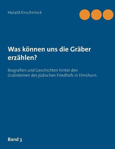Cover image for Was koennen uns die Graber erzahlen?: Biografien und Geschichten hinter den Grabsteinen des judischen Friedhofs in Elmshorn. Band 3