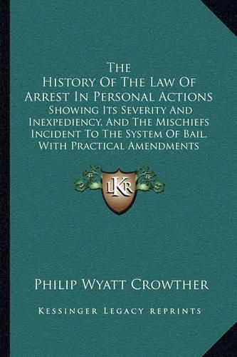 Cover image for The History of the Law of Arrest in Personal Actions: Showing Its Severity and Inexpediency, and the Mischiefs Incident to the System of Bail, with Practical Amendments (1828)