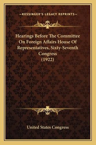 Cover image for Hearings Before the Committee on Foreign Affairs House of Representatives, Sixty-Seventh Congress (1922)