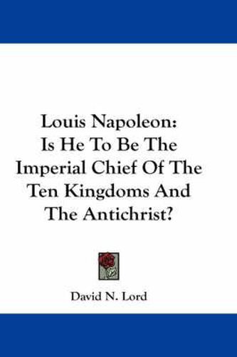 Cover image for Louis Napoleon: Is He to Be the Imperial Chief of the Ten Kingdoms and the Antichrist?