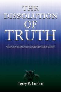 Cover image for The Dissolution of Truth: A Political And Philosophical Treatise Examining the Current Ideological Plague That is Attempting to Destroy America