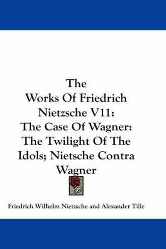 Cover image for The Works of Friedrich Nietzsche V11: The Case of Wagner: The Twilight of the Idols; Nietsche Contra Wagner