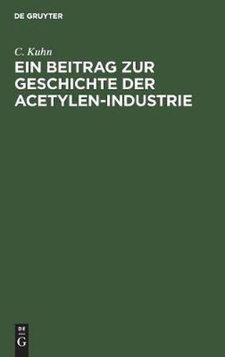 Cover image for Ein Beitrag Zur Geschichte Der Acetylen-Industrie: Nebst Anhang Der Koeniglich Allerhoechsten Verordnung, Die Herstellung, Aufbewahrung Und Verwendung Von Acetylengas Und Die Lagerung Von Karbid Betreffend, Vom 26. Juni 1901