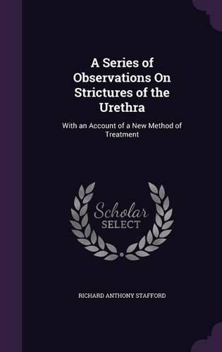 Cover image for A Series of Observations on Strictures of the Urethra: With an Account of a New Method of Treatment