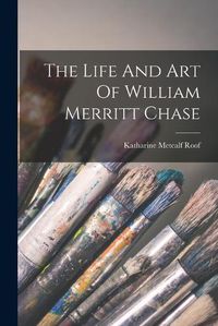 Cover image for The Life And Art Of William Merritt Chase