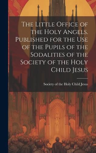Cover image for The Little Office of the Holy Angels. Published for the Use of the Pupils of the Sodalities of the Society of the Holy Child Jesus