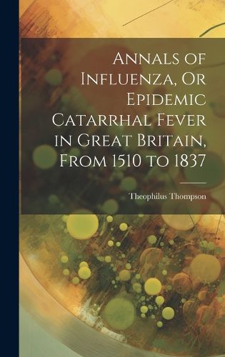 Cover image for Annals of Influenza, Or Epidemic Catarrhal Fever in Great Britain, From 1510 to 1837