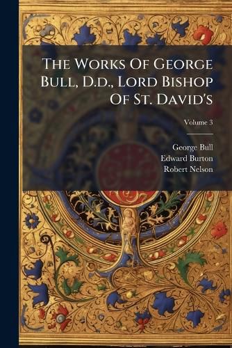 Cover image for The Works Of George Bull, D.d., Lord Bishop Of St. David's; Volume 3