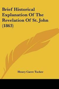 Cover image for Brief Historical Explanation of the Revelation of St. John (1863)