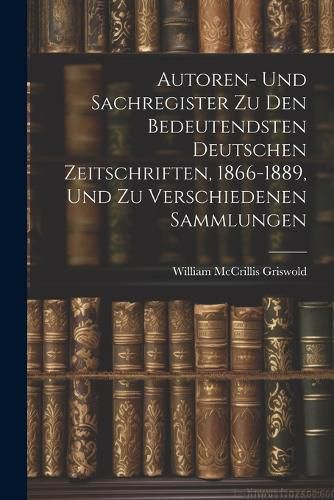 Cover image for Autoren- Und Sachregister Zu Den Bedeutendsten Deutschen Zeitschriften, 1866-1889, Und Zu Verschiedenen Sammlungen