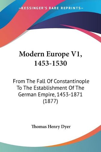 Modern Europe V1, 1453-1530: From the Fall of Constantinople to the Establishment of the German Empire, 1453-1871 (1877)