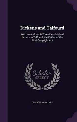 Dickens and Talfourd: With an Address & Three Unpublished Letters to Talfourd, the Father of the First Copyright ACT