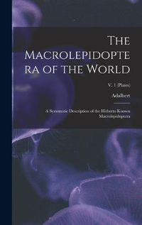 Cover image for The Macrolepidoptera of the World; a Systematic Description of the Hitherto Known Macrolepidoptera; v. 1 (plates)