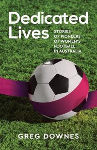 Cover image for Dedicated Lives: Stories of Pioneers of Women's Football in Australia
