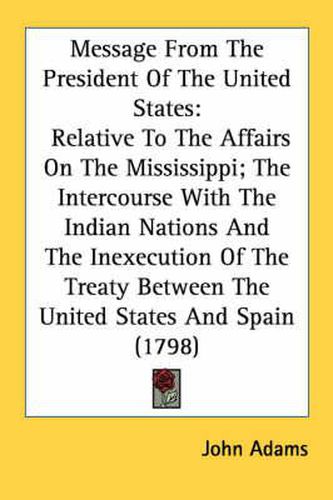 Cover image for Message from the President of the United States: Relative to the Affairs on the Mississippi; The Intercourse with the Indian Nations and the Inexecution of the Treaty Between the United States and Spain (1798)