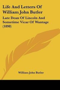 Cover image for Life and Letters of William John Butler: Late Dean of Lincoln and Sometime Vicar of Wantage (1898)