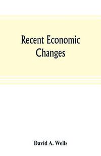 Cover image for Recent economic changes, and their effect on the production and distribution of wealth and the well-being of society